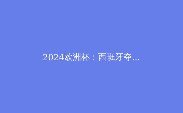 2024欧洲杯：西班牙夺冠的战术密码与未来趋势