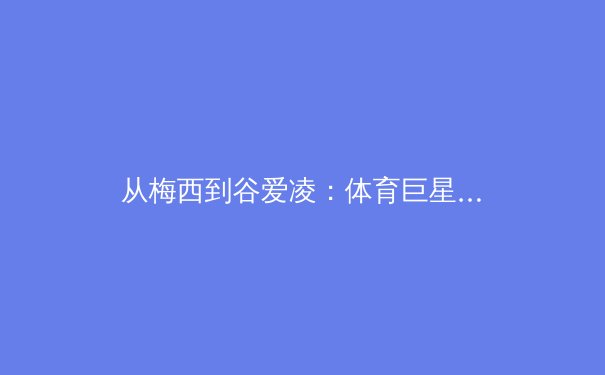 从梅西到谷爱凌：体育巨星商业价值与社会影响力的深度解码 - 2