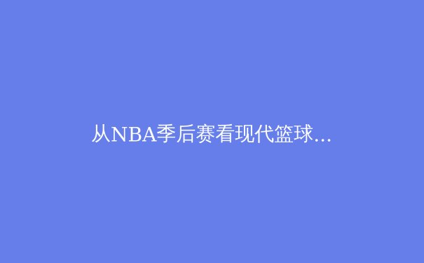 从NBA季后赛看现代篮球进化：数据分析如何重塑比赛策略 - 2