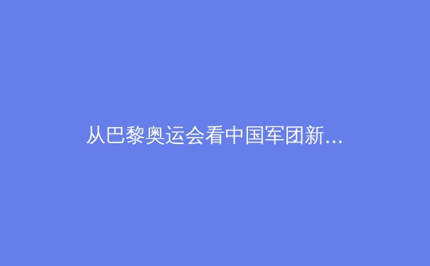 从巴黎奥运会看中国军团新格局：传统优势项目外的增长点何在？ - 2
